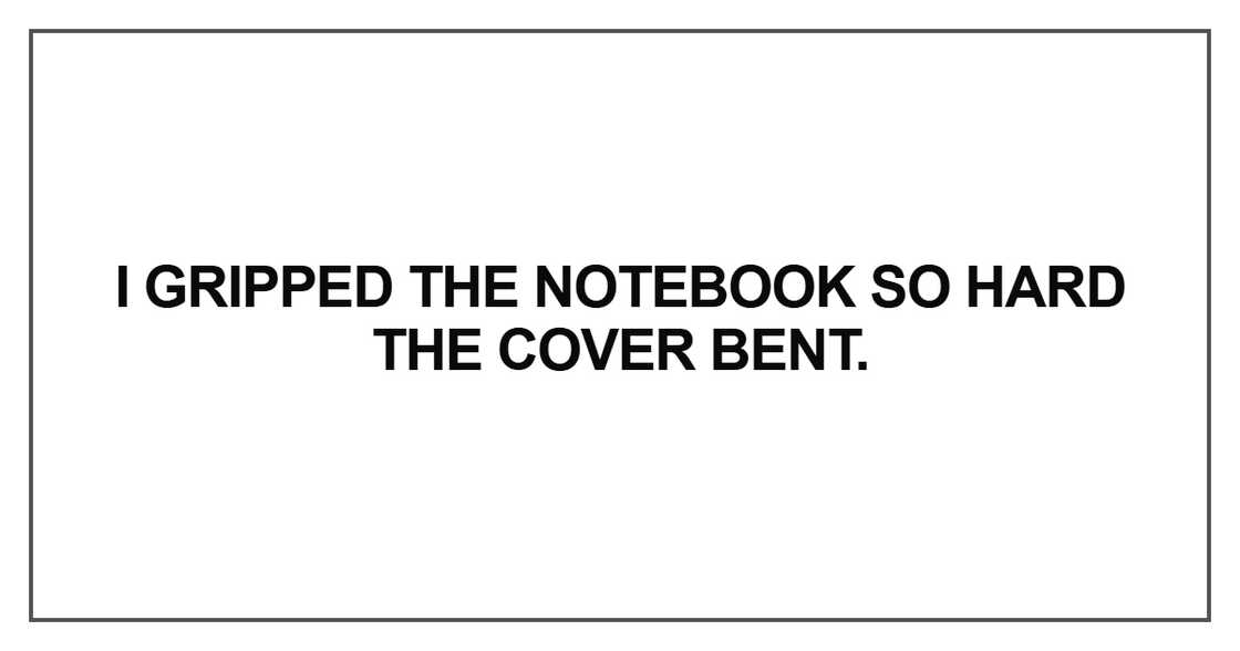I gripped the notebook so hard the cover I gripped the notebook so hard the cover