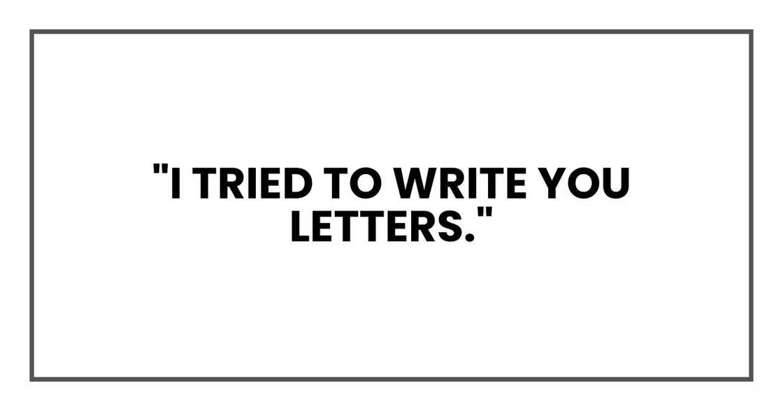 "I tried to write you letters."