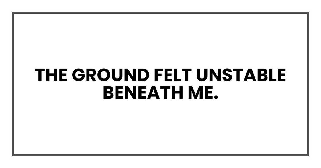 The ground felt unstable beneath me. The ground felt unstable beneath me.