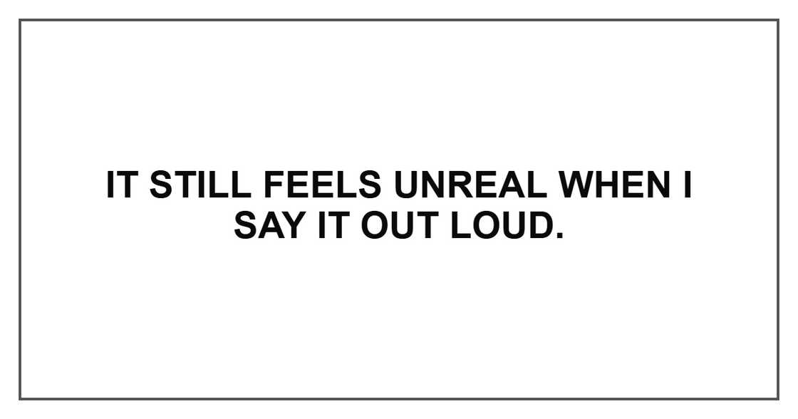 It still feels unreal when I say it out loud. It still feels unreal when I say it out loud.