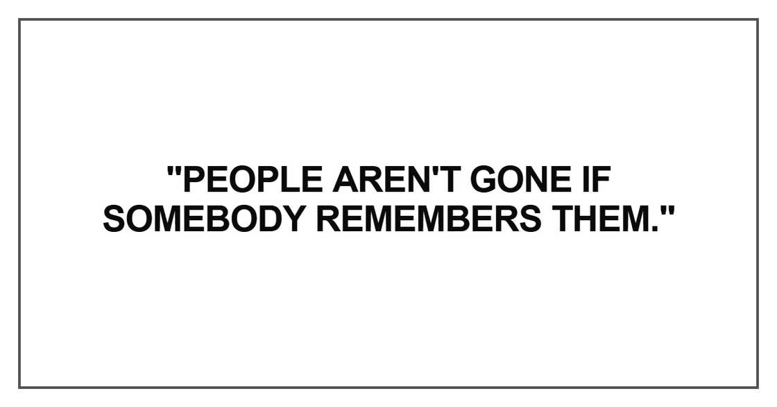 People aren't gone if somebody remembers them People aren't gone if somebody remembers them