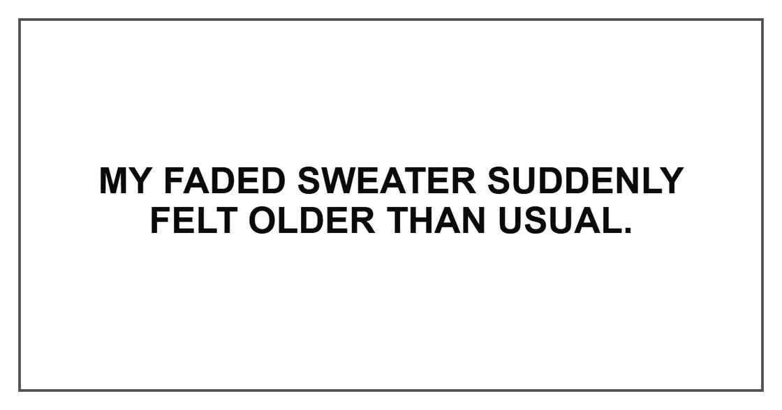 My faded sweater suddenly felt older than usual.