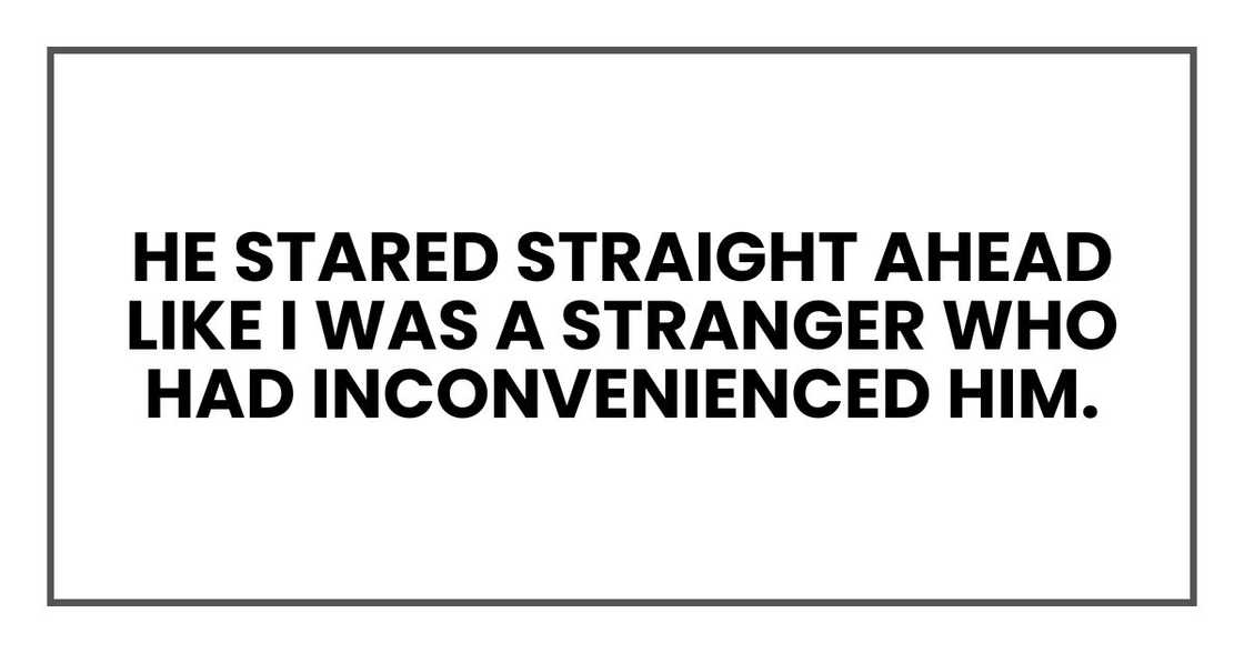 He stared straight ahead like I was a stranger who had inconvenienced him. He stared straight ahead like I was a stranger who had inconvenienced him.