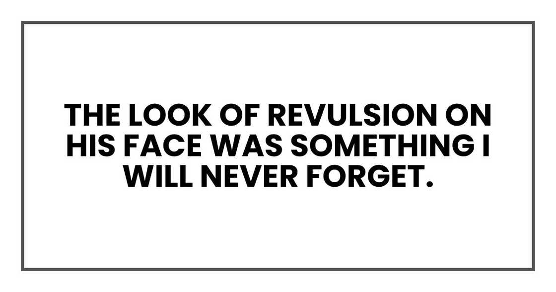 The look of revulsion on his face was something I will never forget. The look of revulsion on his face was something I will never forget.