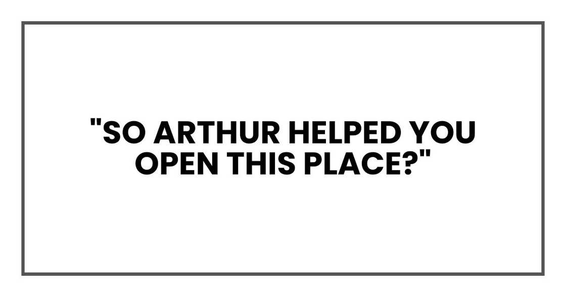 "So Arthur helped you open this place?" "So Arthur helped you open this place?"
