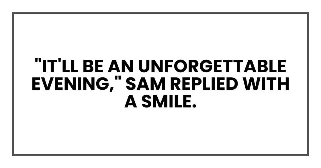 "It'll be an unforgettable evening," Sam replied with a smile. "It'll be an unforgettable evening," Sam replied with a smile.