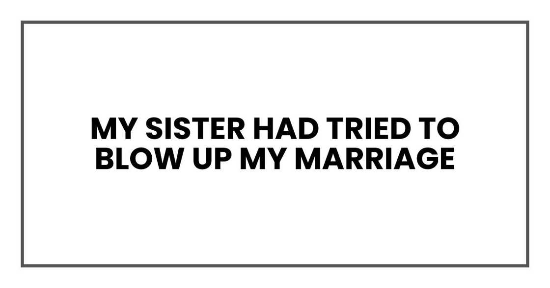 My sister had tried to blow up my marriage My sister had tried to blow up my marriage