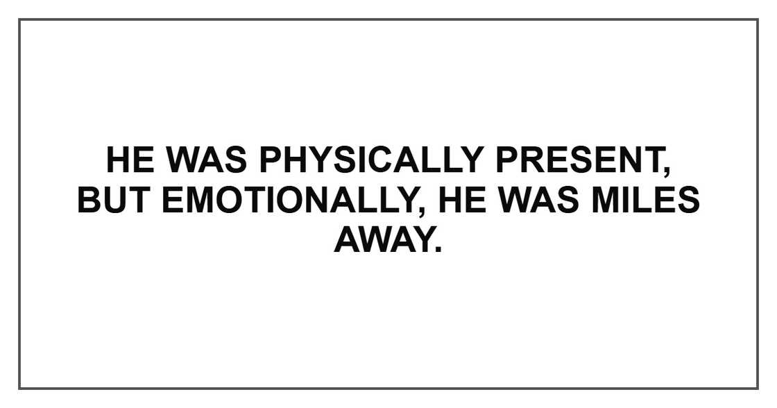 He was physically present, but emotionally, he was miles away. He was physically present, but emotionally, he was miles away.
