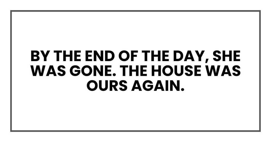 By the end of the day, she was gone. The house was ours again. By the end of the day, she was gone. The house was ours again.
