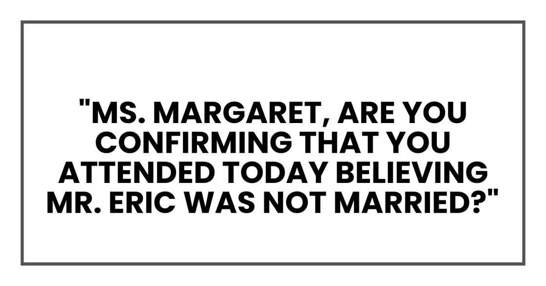 Ms. Margaret, are you confirming that you attended today believing Mr. Eric was not married?