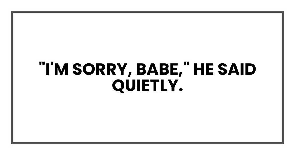 "I'm sorry, babe," he said quietly. "I'm sorry, babe," he said quietly.
