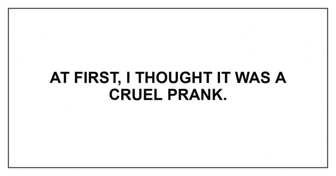 At first, I thought it was a cruel prank. At first, I thought it was a cruel prank.