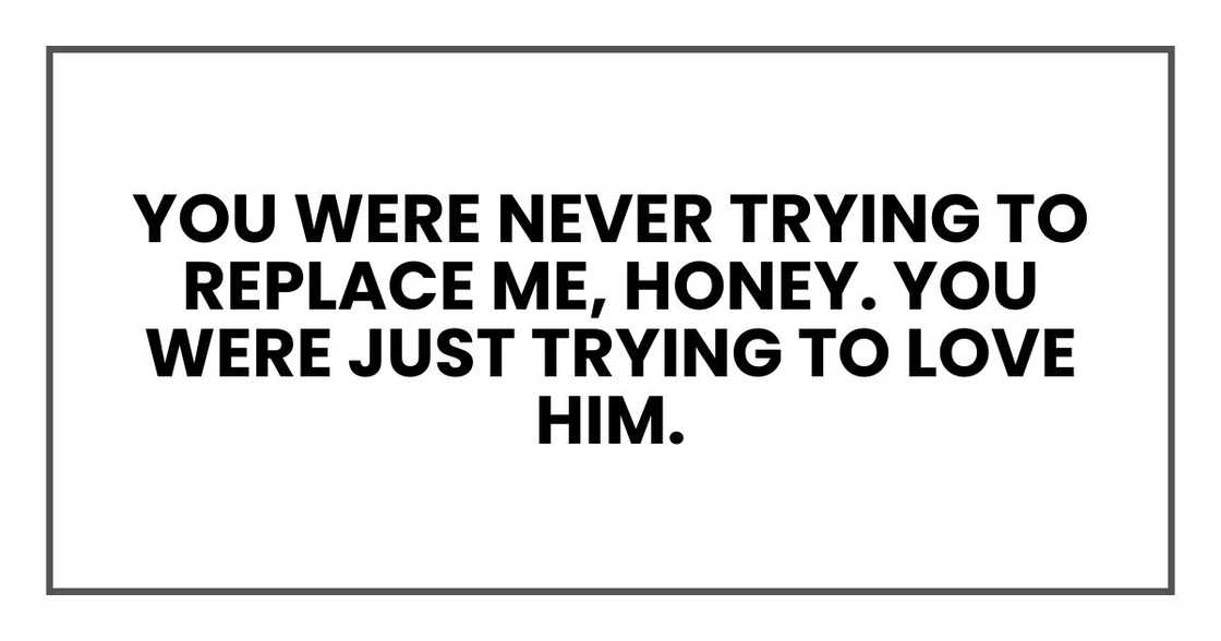 You were never trying to replace me, honey. You were just trying to love him. You were never trying to replace me, honey. You were just trying to love him.