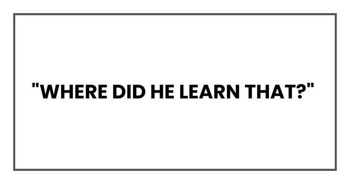 "Where did he learn that?"