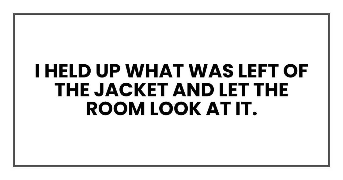I held up what was left of the jacket and let the room look at it. I held up what was left of the jacket and let the room look at it.