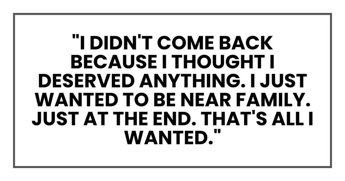 "I didn't come back because I thought I deserved anything. I just wanted to be near family. Just at the end. That's all I wanted."