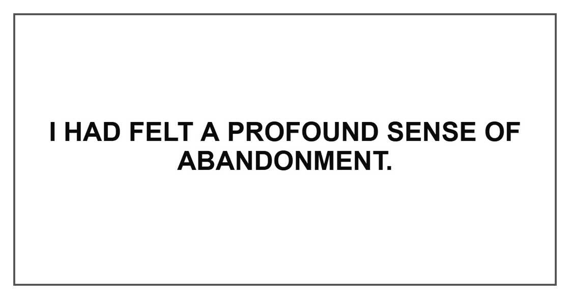 I had felt a profound sense of abandonment. I had felt a profound sense of abandonment.