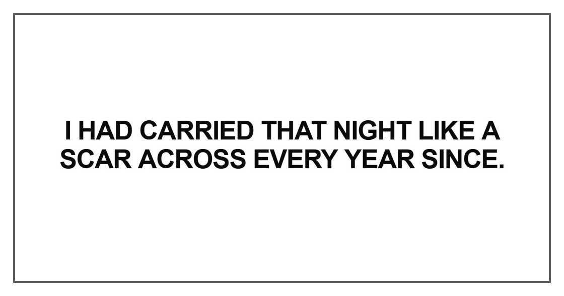 I had carried that night like a scar across every year since I had carried that night like a scar across every year since