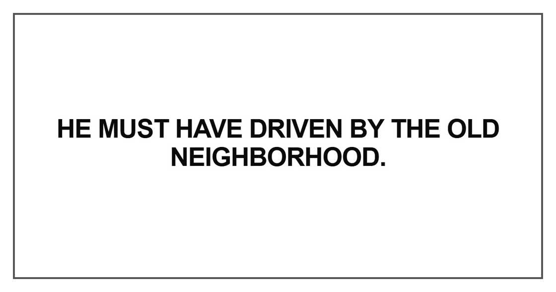 He must have driven by the old neighborhood He must have driven by the old neighborhood
