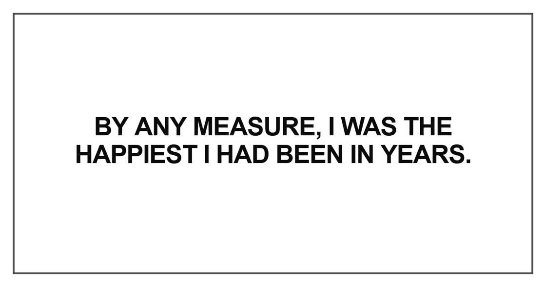By any measure, I was the happiest I had been in years By any measure, I was the happiest I had been in years
