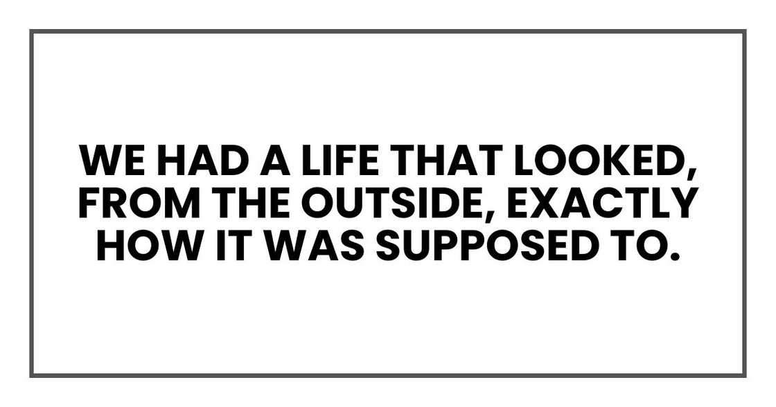 We had a life that looked, from the outside, exactly how it was supposed to. We had a life that looked, from the outside, exactly how it was supposed to.