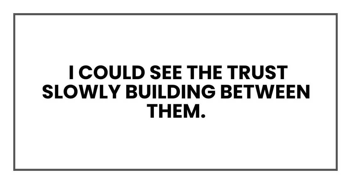 I could see the trust slowly building between them. I could see the trust slowly building between them.