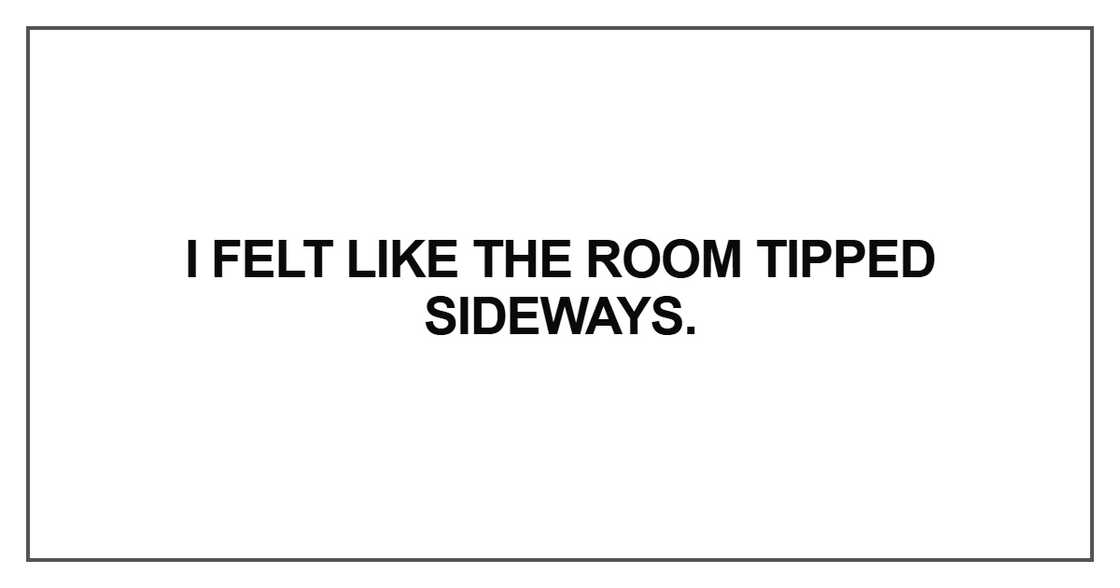I felt like the room tipped sideways I felt like the room tipped sideways