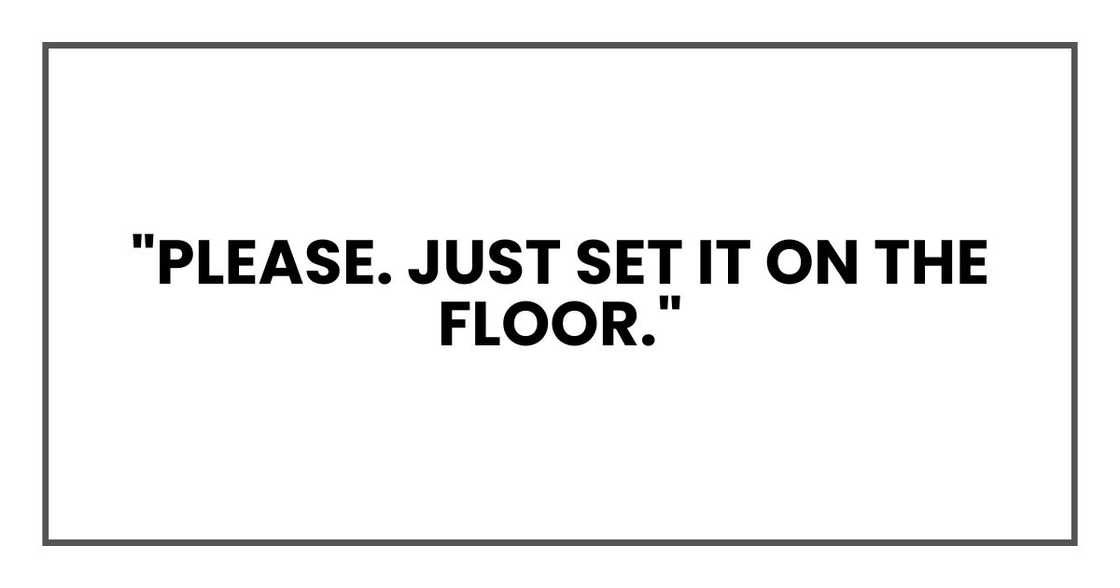 "Please. Just set it on the floor." "Please. Just set it on the floor."
