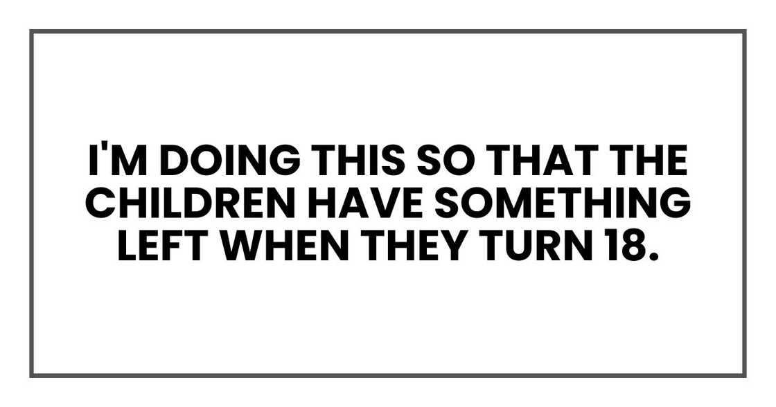 I'm doing this so that the children have something left when they turn 18. I'm doing this so that the children have something left when they turn 18.