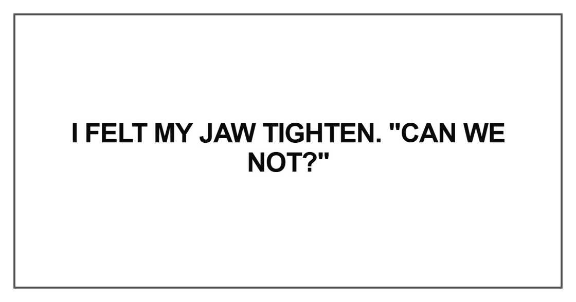 I felt my jaw tighten. "Can we not I felt my jaw tighten. "Can we not