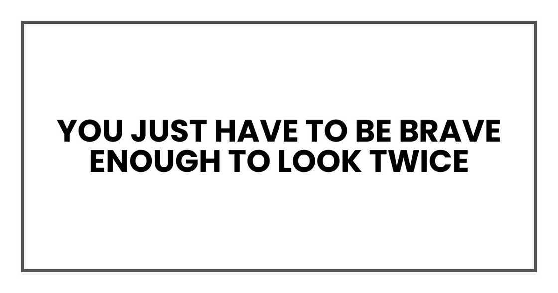 You just have to be brave enough to look twice