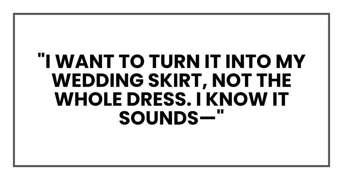 "I want to turn it into my wedding skirt, not the whole dress. I know it sounds—" "I want to turn it into my wedding skirt, not the whole dress. I know it sounds—"