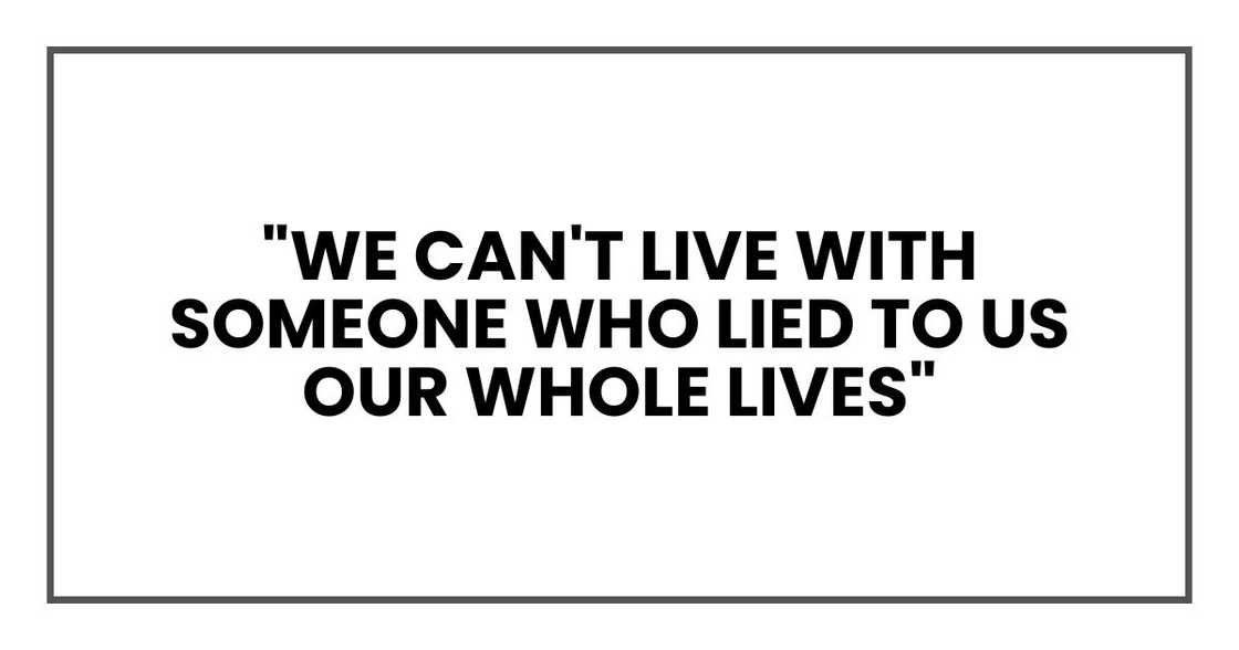 "We can't live with someone who lied to us our whole lives" "We can't live with someone who lied to us our whole lives"