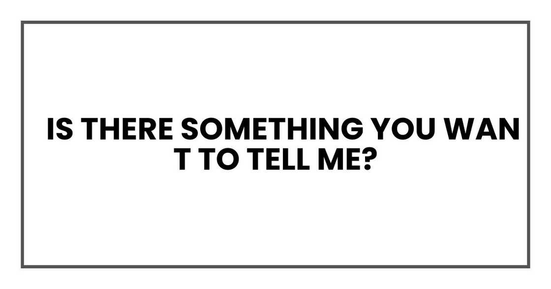 is there something you want to tell me? is there something you want to tell me?
