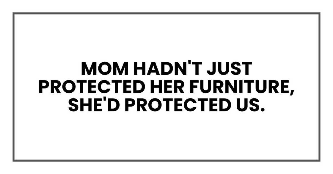 Mom hadn't just protected her furniture, she'd protected us.