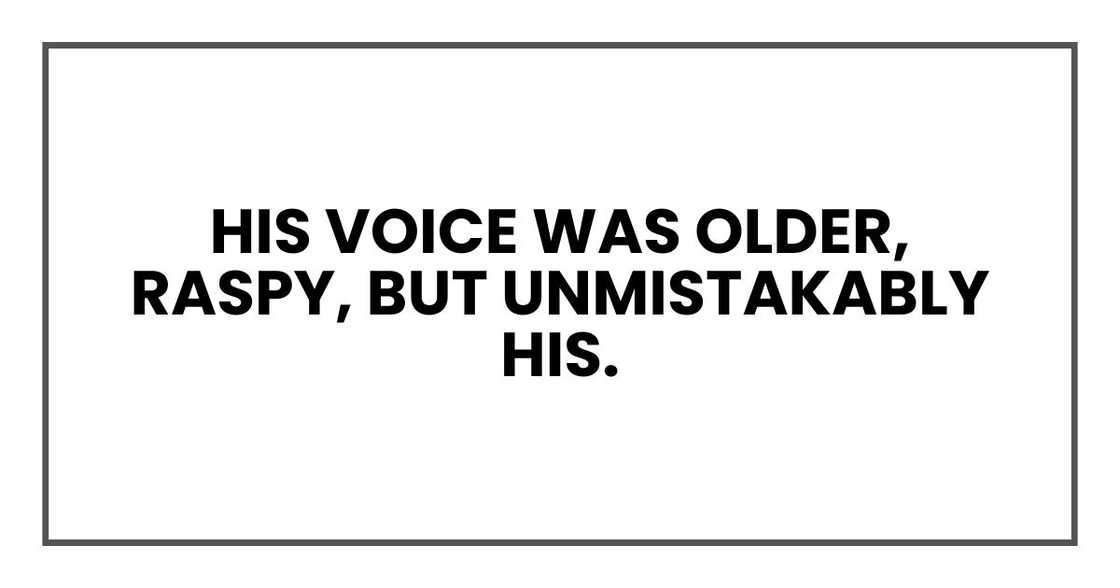 His voice was older, raspy, but unmistakably his.