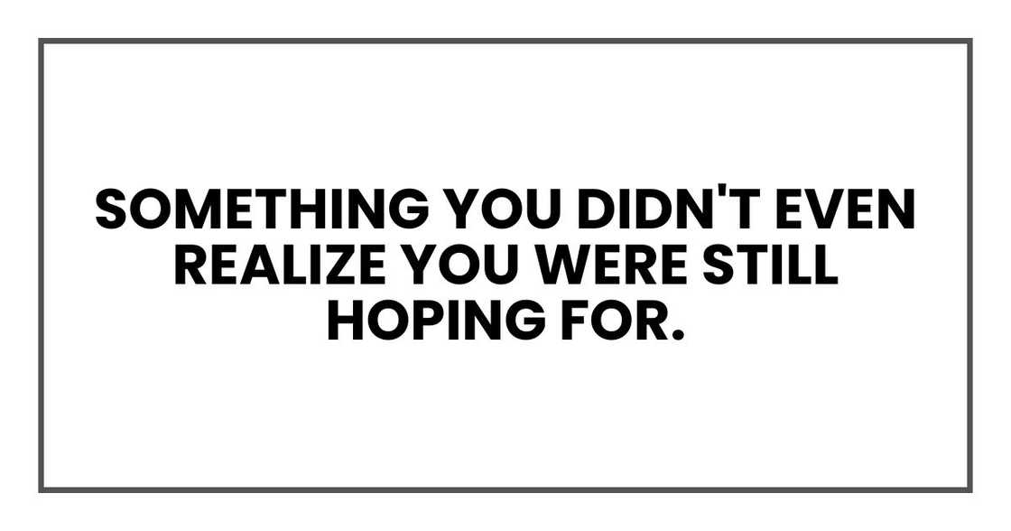 Something you didn't even realize you were still hoping for. Something you didn't even realize you were still hoping for.