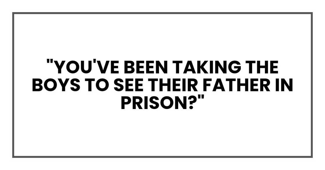 You've been taking the boys to see their father in prison? You've been taking the boys to see their father in prison?