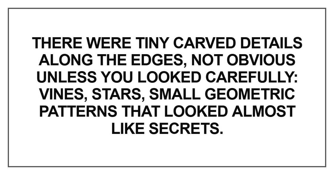There were tiny carved details along the edges, not obvious unless you looked carefully There were tiny carved details along the edges, not obvious unless you looked carefully