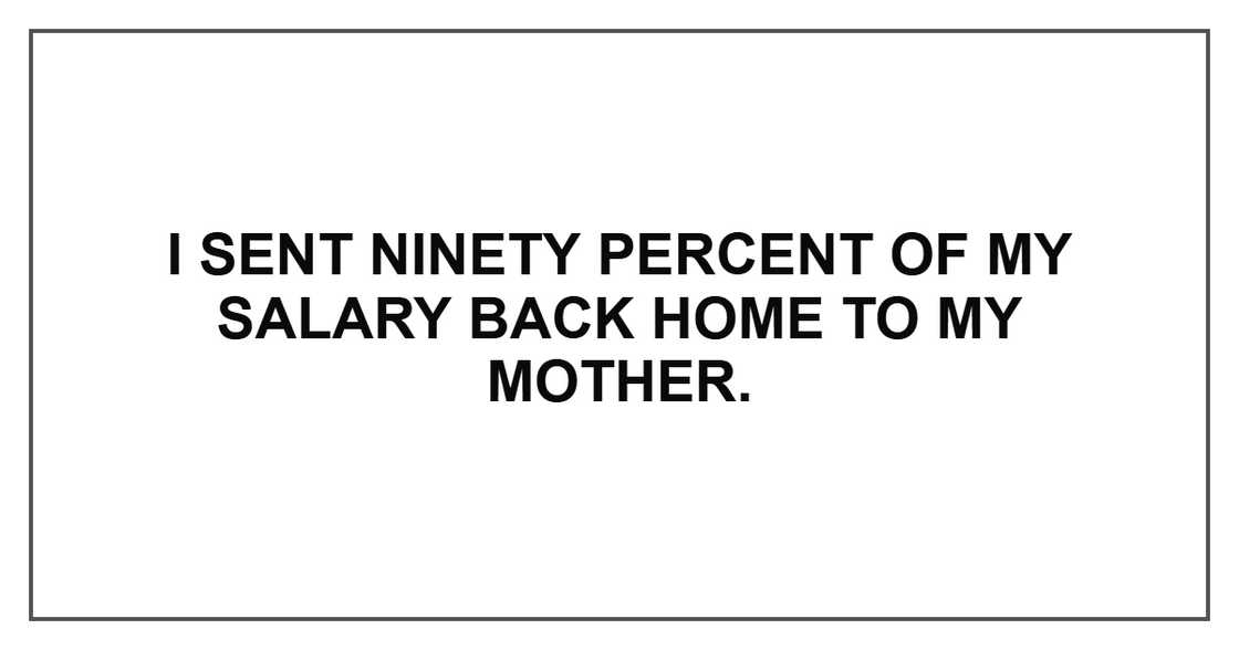 I sent ninety percent of my salary back home to my mother. I sent ninety percent of my salary back home to my mother.