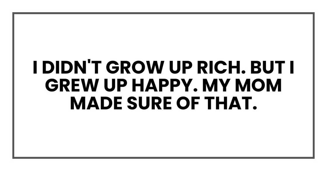 I didn't grow up rich. But I grew up happy. My mom made sure of that. I didn't grow up rich. But I grew up happy. My mom made sure of that.
