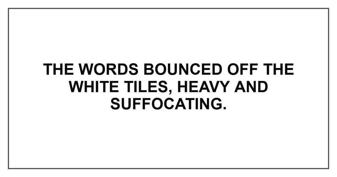 The words bounced off the white tiles, heavy and suffocating.