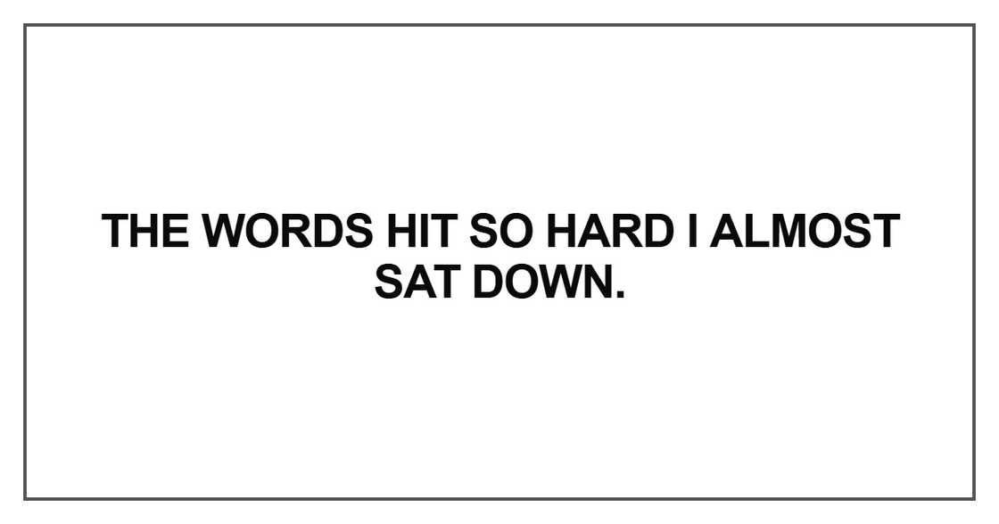 The words hit so hard I almost sat down The words hit so hard I almost sat down