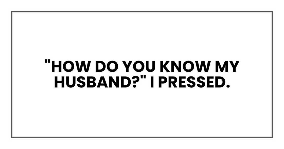 "How do you know my husband?" I pressed. "How do you know my husband?" I pressed.