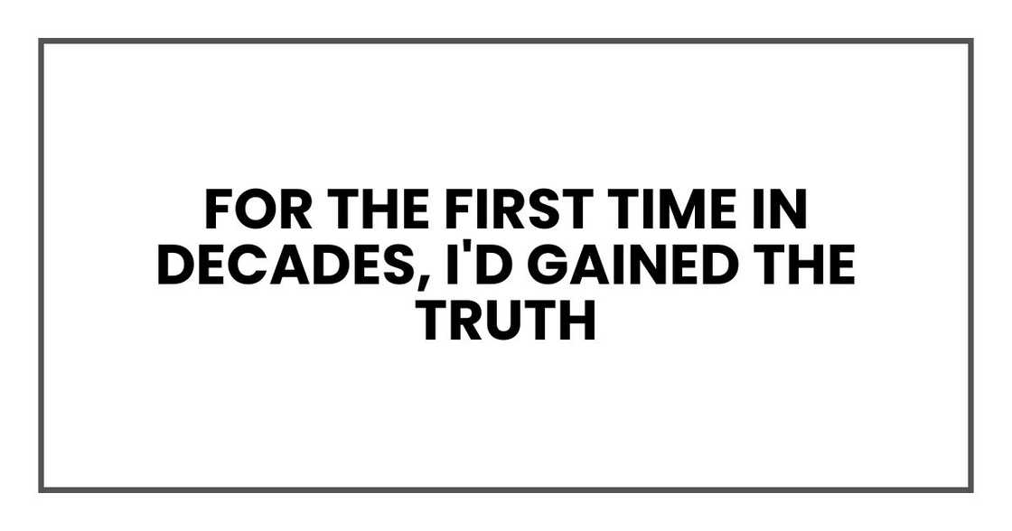 For the first time in decades, I'd gained the truth For the first time in decades, I'd gained the truth