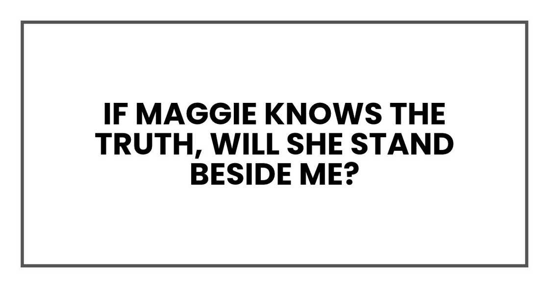 If Maggie knows the truth, will she stand beside me? If Maggie knows the truth, will she stand beside me?