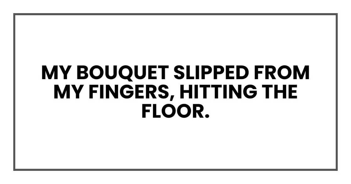 My bouquet slipped from my fingers, hitting the floor My bouquet slipped from my fingers, hitting the floor