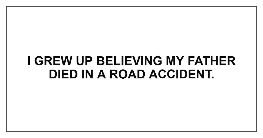 I grew up believing my father died in a road accident. I grew up believing my father died in a road accident.