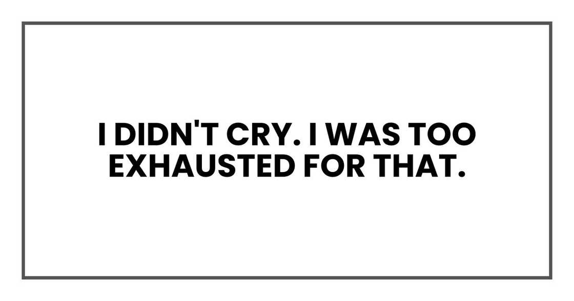 I didn't cry. I was too exhausted for that. I didn't cry. I was too exhausted for that.