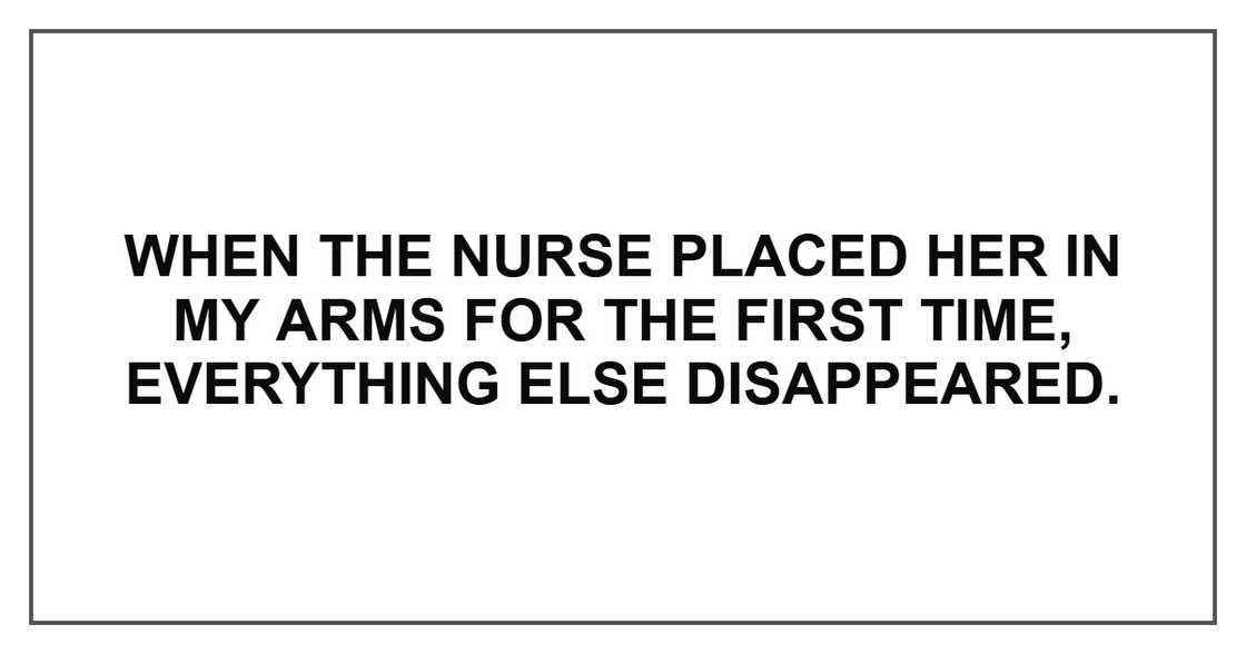 When the nurse placed her in my arms for the first time, everything else disappeared. When the nurse placed her in my arms for the first time, everything else disappeared.